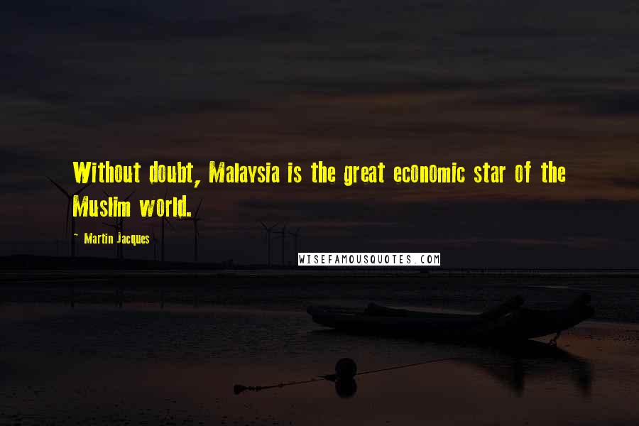 Martin Jacques Quotes: Without doubt, Malaysia is the great economic star of the Muslim world.