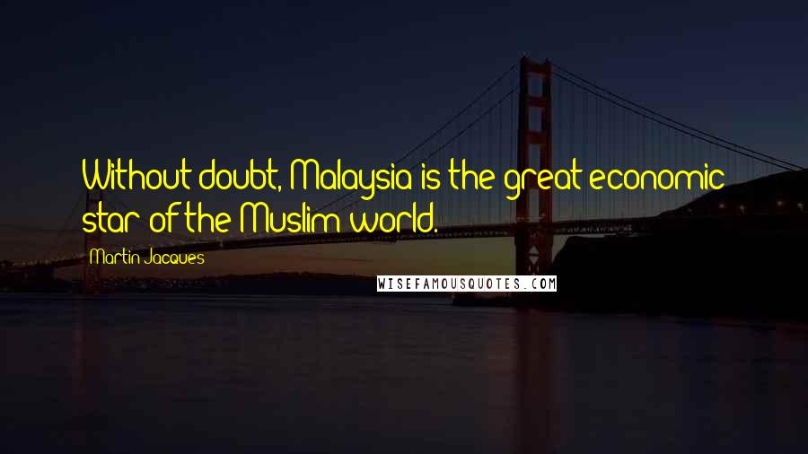 Martin Jacques Quotes: Without doubt, Malaysia is the great economic star of the Muslim world.