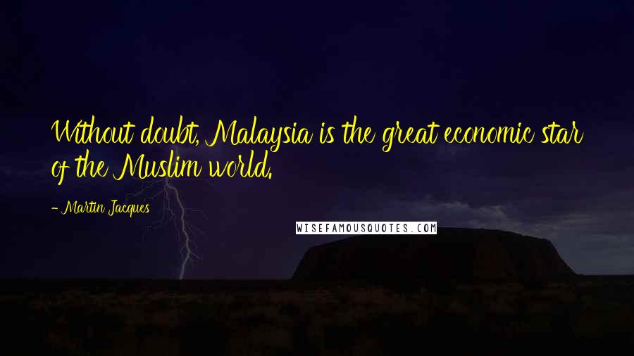 Martin Jacques Quotes: Without doubt, Malaysia is the great economic star of the Muslim world.