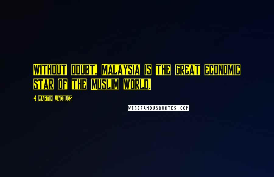 Martin Jacques Quotes: Without doubt, Malaysia is the great economic star of the Muslim world.