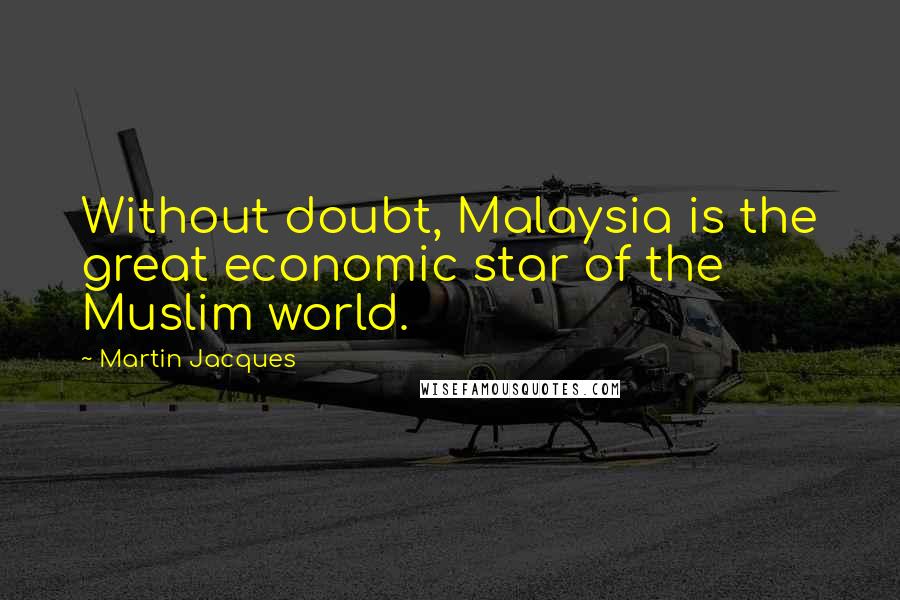 Martin Jacques Quotes: Without doubt, Malaysia is the great economic star of the Muslim world.