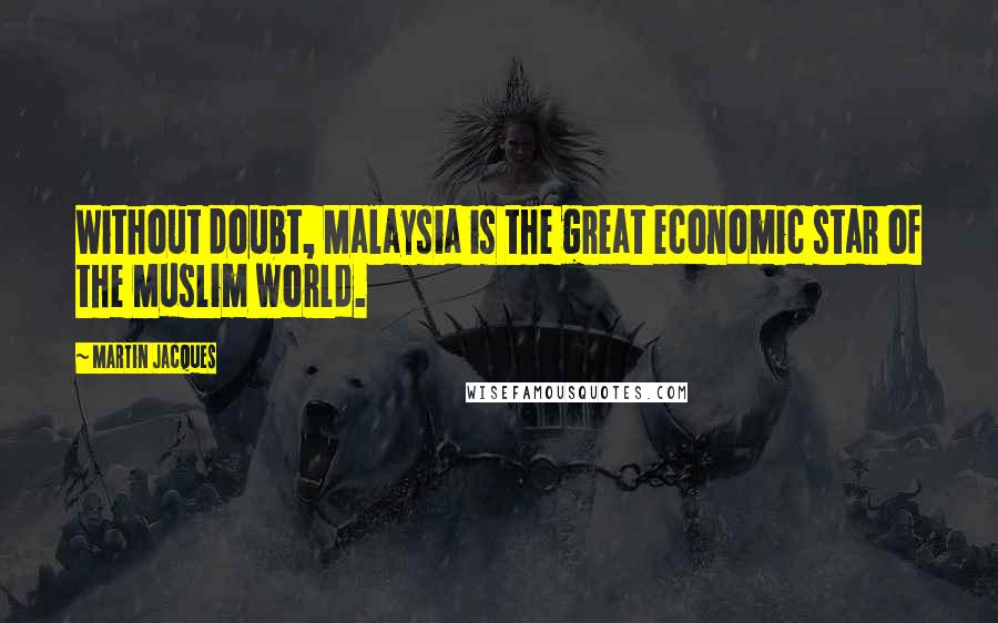 Martin Jacques Quotes: Without doubt, Malaysia is the great economic star of the Muslim world.