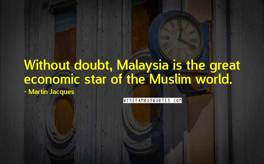Martin Jacques Quotes: Without doubt, Malaysia is the great economic star of the Muslim world.
