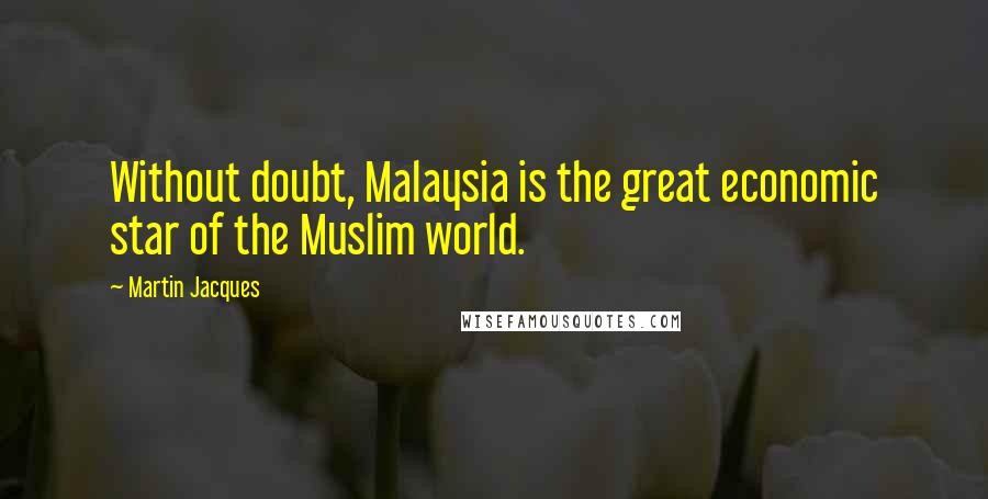 Martin Jacques Quotes: Without doubt, Malaysia is the great economic star of the Muslim world.