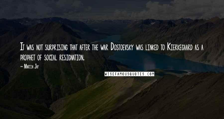 Martin Jay Quotes: It was not surprising that after the war Dostoevsky was linked to Kierkegaard as a prophet of social resignation.