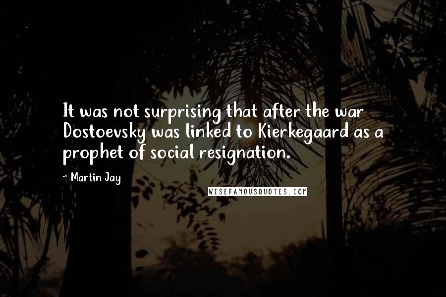 Martin Jay Quotes: It was not surprising that after the war Dostoevsky was linked to Kierkegaard as a prophet of social resignation.