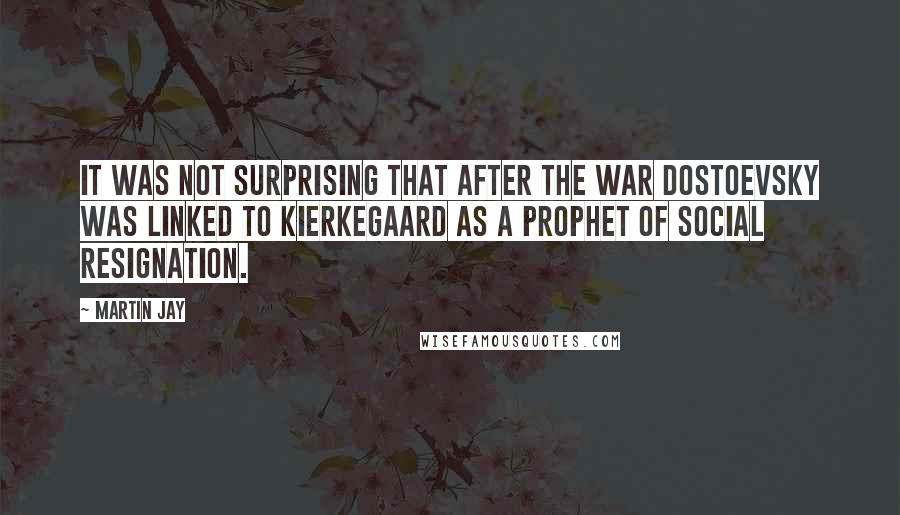 Martin Jay Quotes: It was not surprising that after the war Dostoevsky was linked to Kierkegaard as a prophet of social resignation.