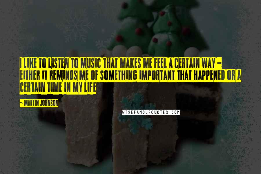 Martin Johnson Quotes: I like to listen to music that makes me feel a certain way - either it reminds me of something important that happened or a certain time in my life