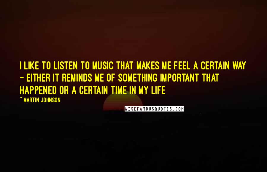 Martin Johnson Quotes: I like to listen to music that makes me feel a certain way - either it reminds me of something important that happened or a certain time in my life