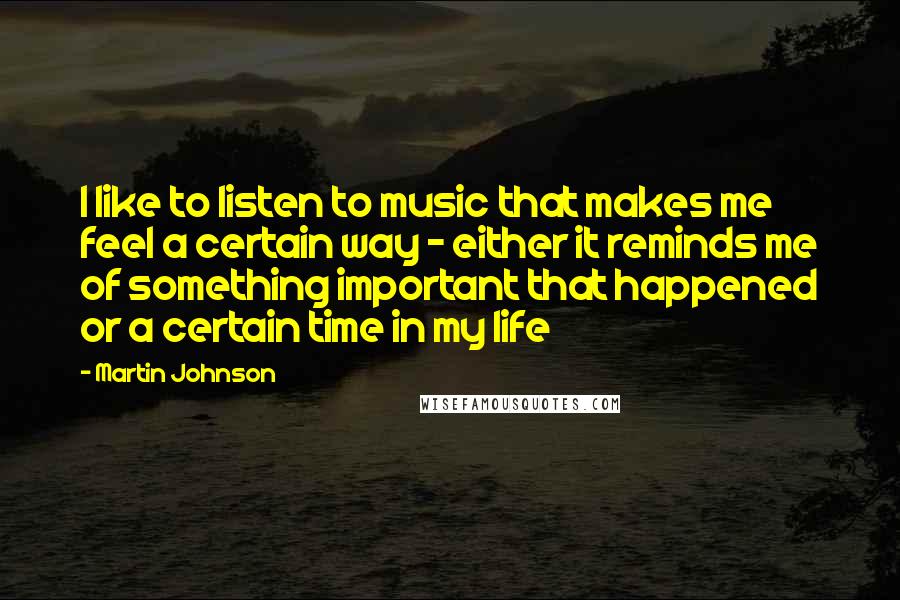 Martin Johnson Quotes: I like to listen to music that makes me feel a certain way - either it reminds me of something important that happened or a certain time in my life