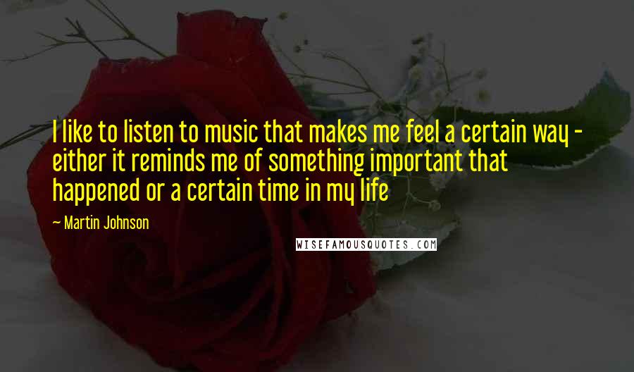 Martin Johnson Quotes: I like to listen to music that makes me feel a certain way - either it reminds me of something important that happened or a certain time in my life