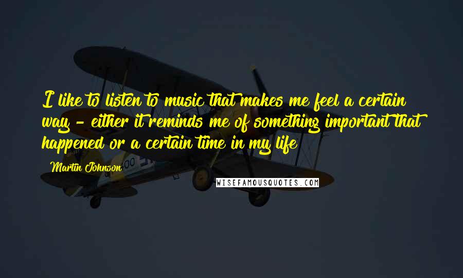 Martin Johnson Quotes: I like to listen to music that makes me feel a certain way - either it reminds me of something important that happened or a certain time in my life