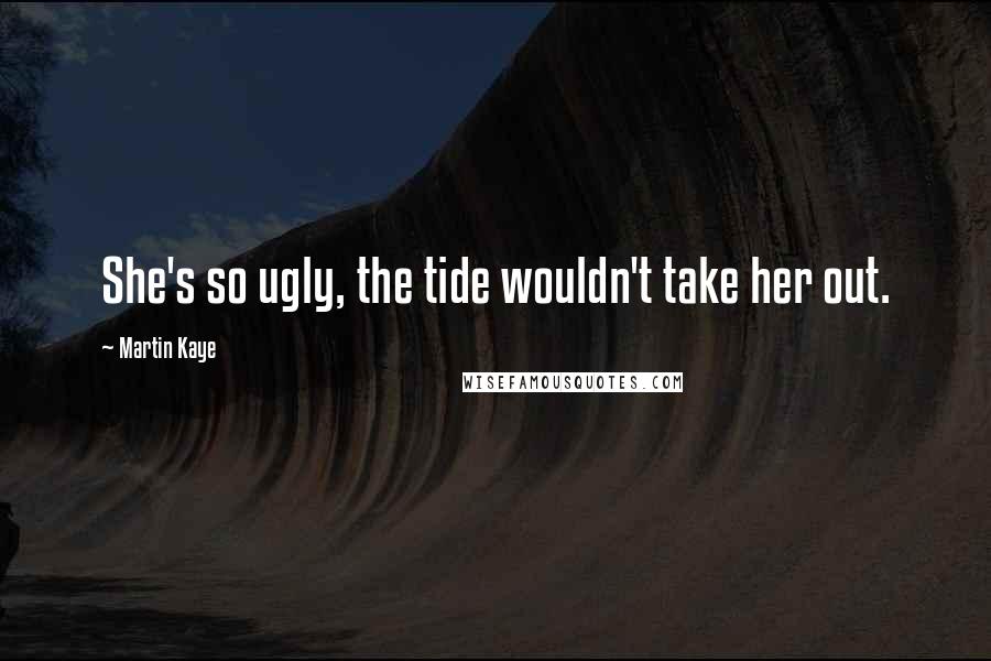 Martin Kaye Quotes: She's so ugly, the tide wouldn't take her out.