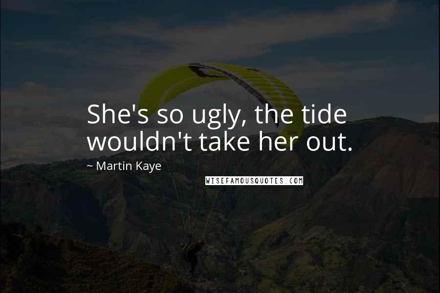 Martin Kaye Quotes: She's so ugly, the tide wouldn't take her out.