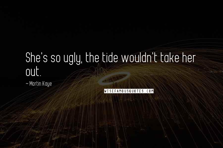 Martin Kaye Quotes: She's so ugly, the tide wouldn't take her out.