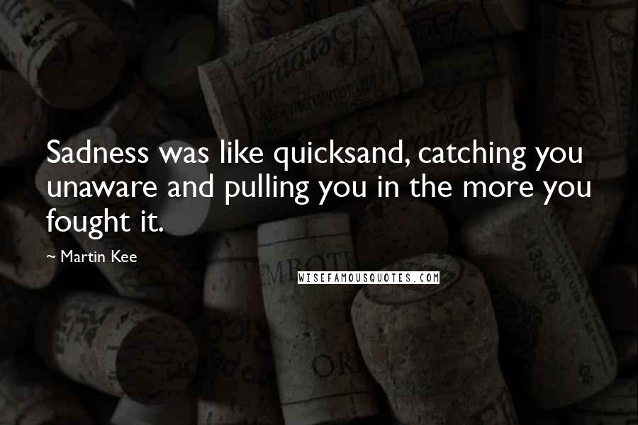 Martin Kee Quotes: Sadness was like quicksand, catching you unaware and pulling you in the more you fought it.