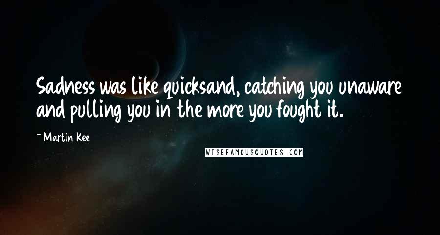 Martin Kee Quotes: Sadness was like quicksand, catching you unaware and pulling you in the more you fought it.