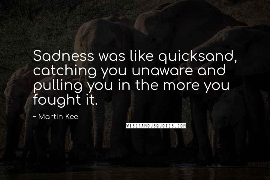 Martin Kee Quotes: Sadness was like quicksand, catching you unaware and pulling you in the more you fought it.