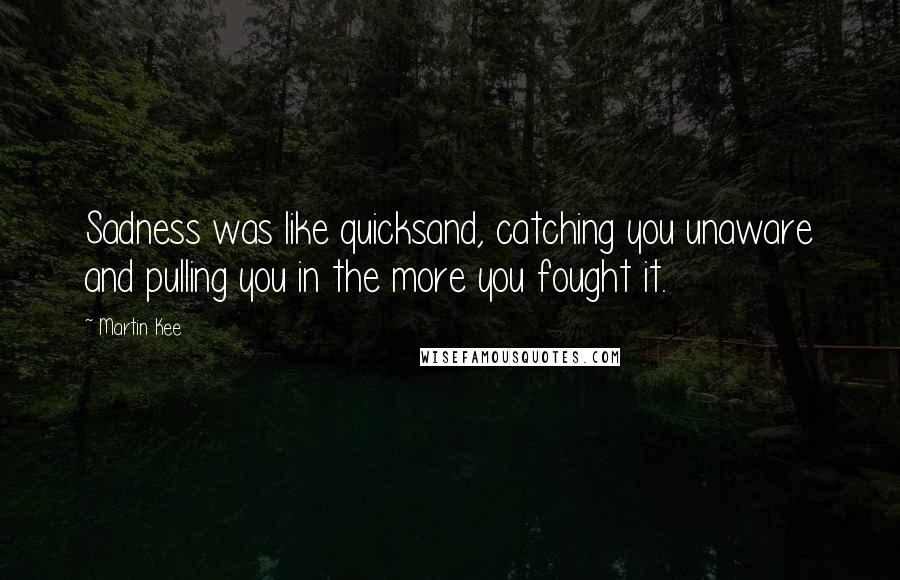 Martin Kee Quotes: Sadness was like quicksand, catching you unaware and pulling you in the more you fought it.