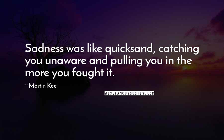 Martin Kee Quotes: Sadness was like quicksand, catching you unaware and pulling you in the more you fought it.