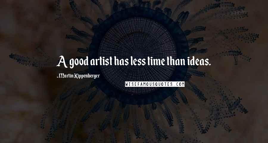 Martin Kippenberger Quotes: A good artist has less time than ideas.