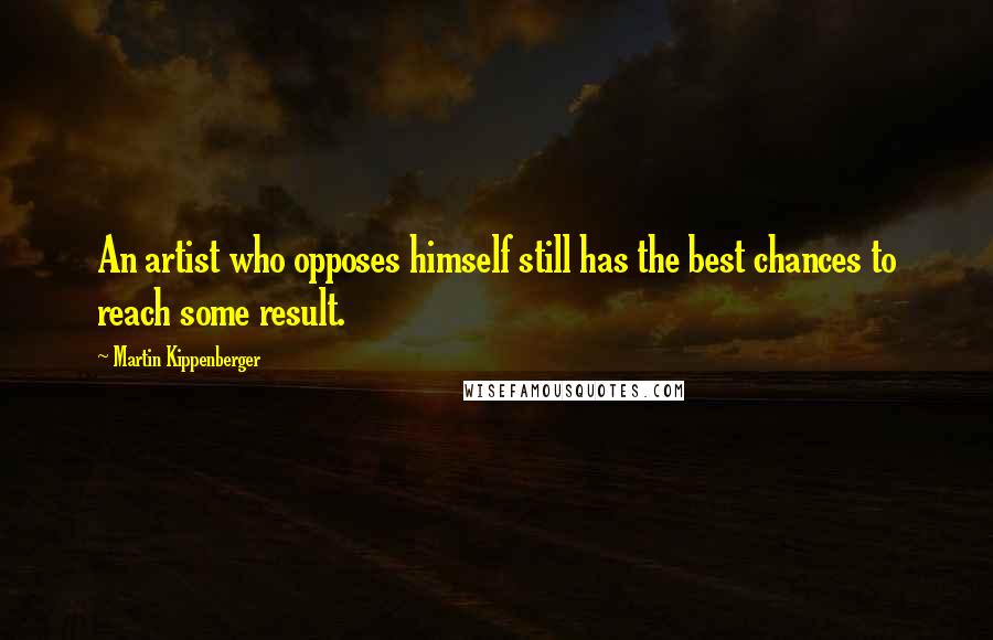 Martin Kippenberger Quotes: An artist who opposes himself still has the best chances to reach some result.