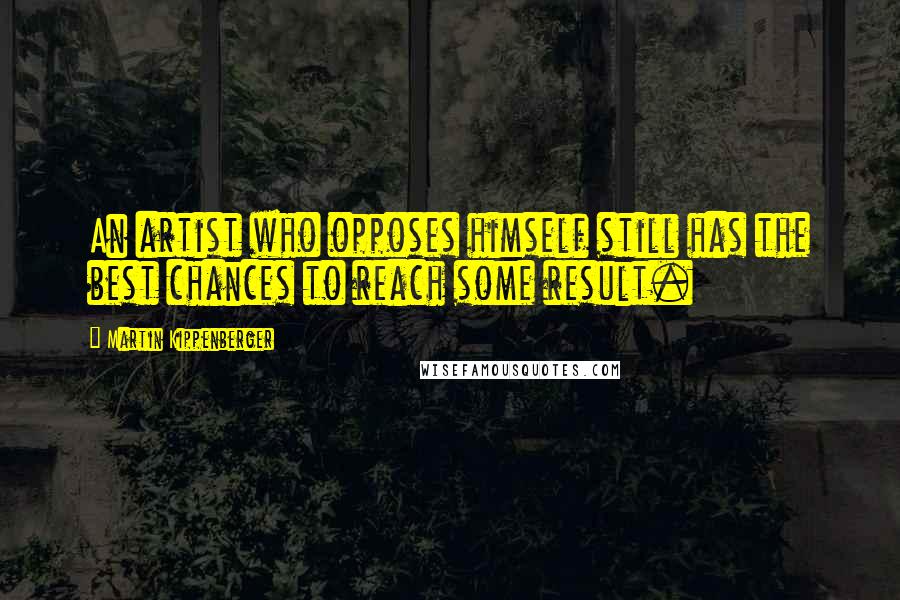 Martin Kippenberger Quotes: An artist who opposes himself still has the best chances to reach some result.