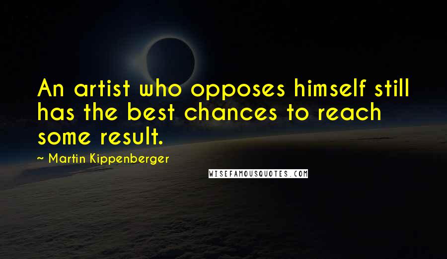 Martin Kippenberger Quotes: An artist who opposes himself still has the best chances to reach some result.
