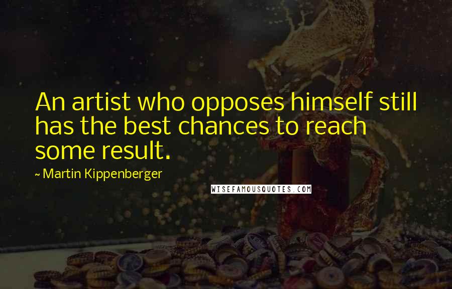 Martin Kippenberger Quotes: An artist who opposes himself still has the best chances to reach some result.