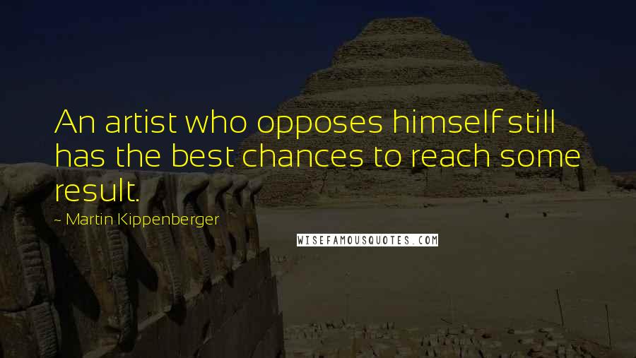 Martin Kippenberger Quotes: An artist who opposes himself still has the best chances to reach some result.