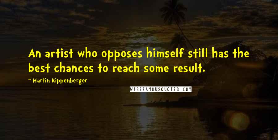 Martin Kippenberger Quotes: An artist who opposes himself still has the best chances to reach some result.