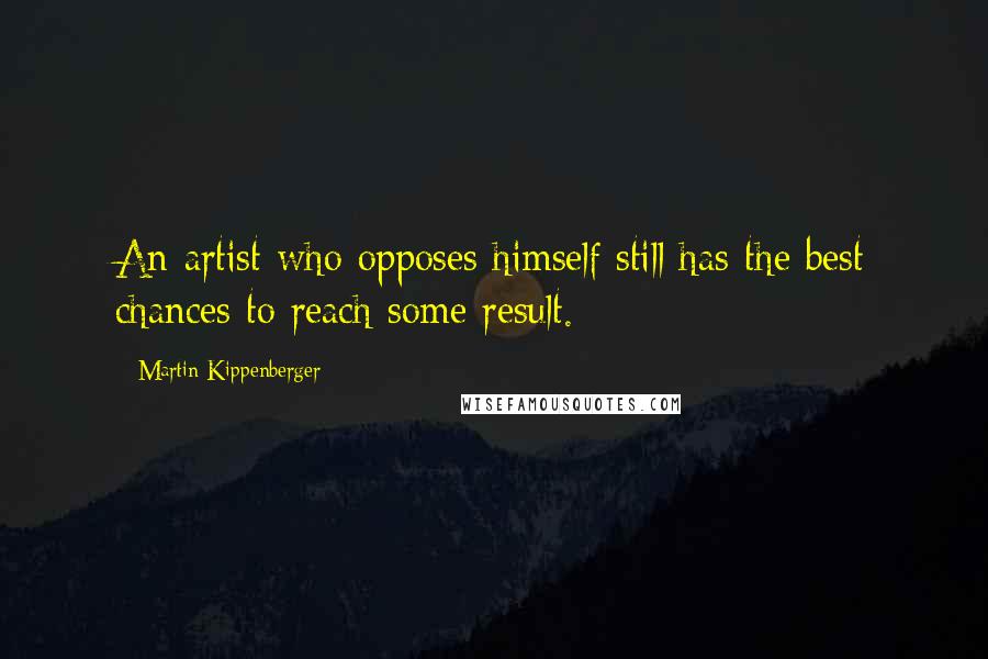 Martin Kippenberger Quotes: An artist who opposes himself still has the best chances to reach some result.