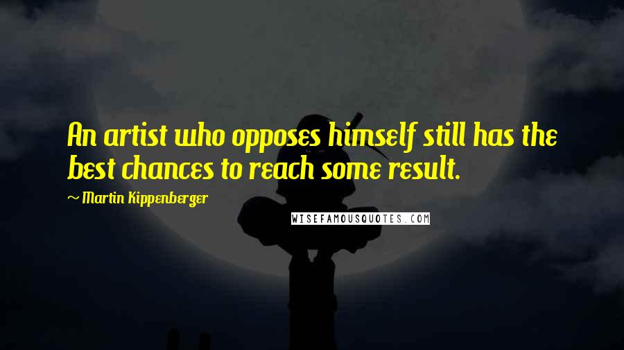 Martin Kippenberger Quotes: An artist who opposes himself still has the best chances to reach some result.