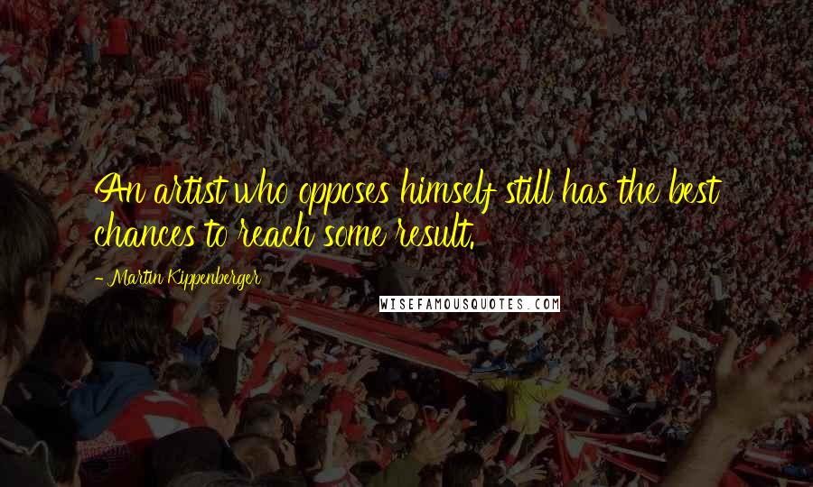 Martin Kippenberger Quotes: An artist who opposes himself still has the best chances to reach some result.