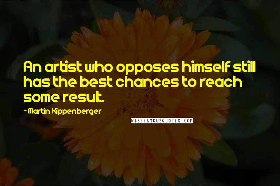 Martin Kippenberger Quotes: An artist who opposes himself still has the best chances to reach some result.