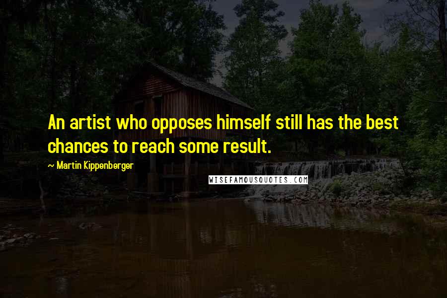 Martin Kippenberger Quotes: An artist who opposes himself still has the best chances to reach some result.