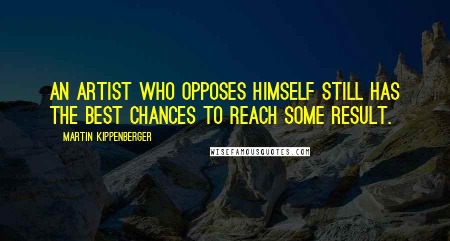 Martin Kippenberger Quotes: An artist who opposes himself still has the best chances to reach some result.