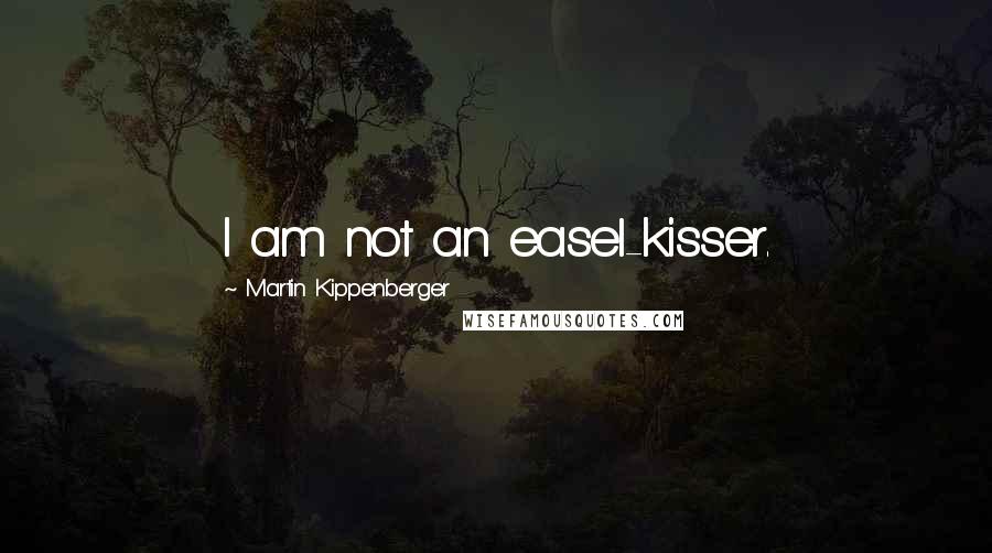 Martin Kippenberger Quotes: I am not an easel-kisser.