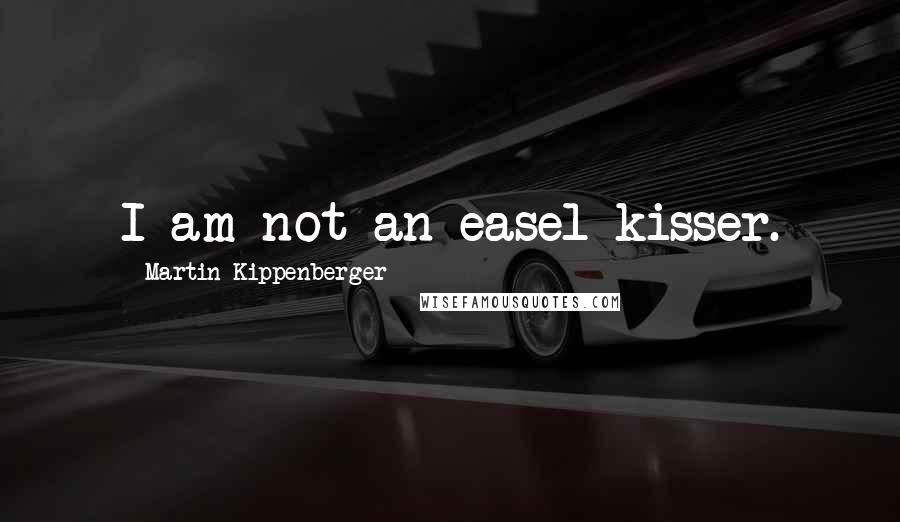 Martin Kippenberger Quotes: I am not an easel-kisser.