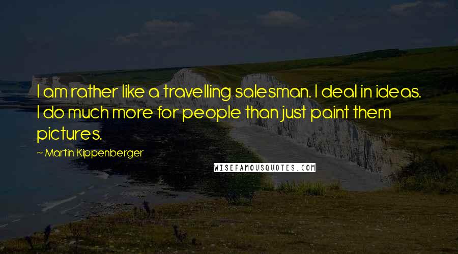 Martin Kippenberger Quotes: I am rather like a travelling salesman. I deal in ideas. I do much more for people than just paint them pictures.