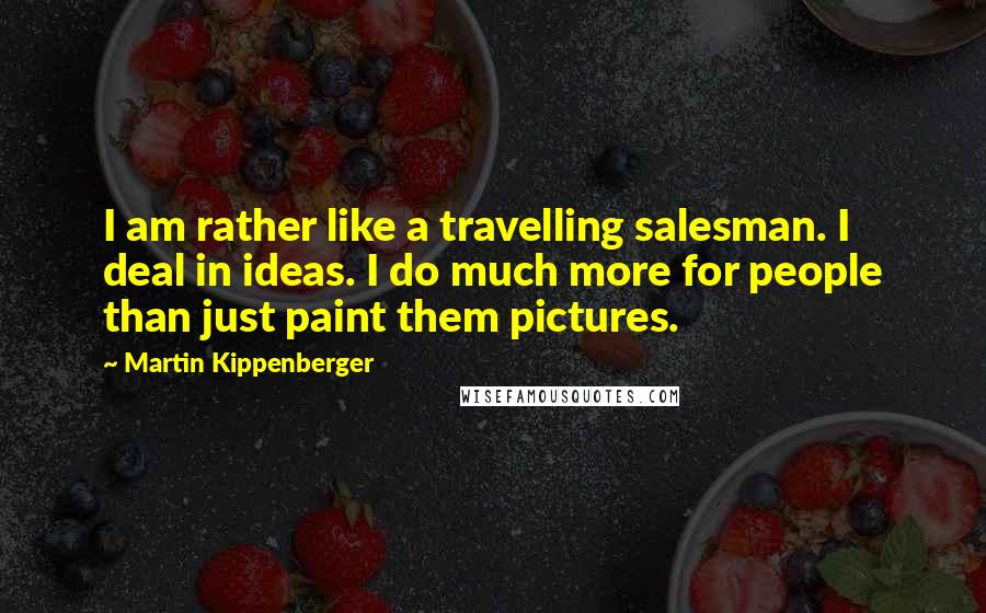 Martin Kippenberger Quotes: I am rather like a travelling salesman. I deal in ideas. I do much more for people than just paint them pictures.