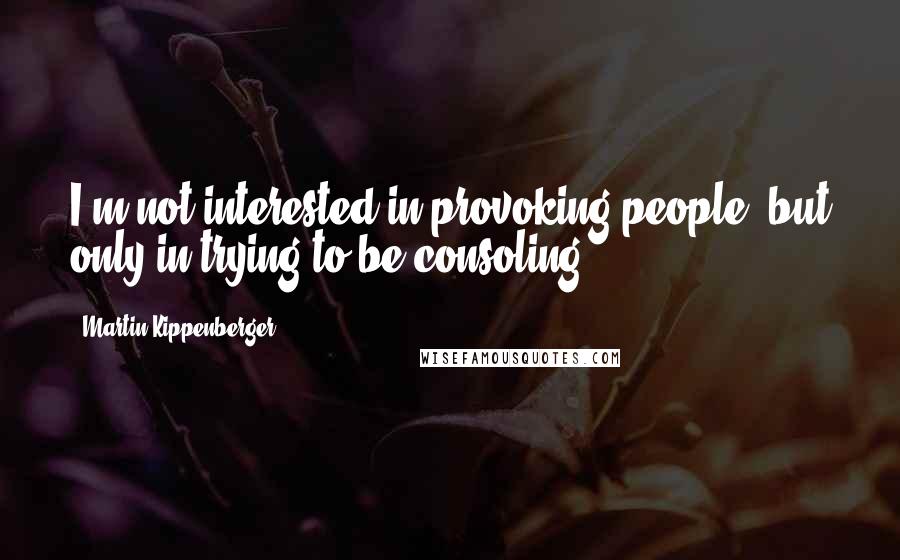 Martin Kippenberger Quotes: I'm not interested in provoking people, but only in trying to be consoling.