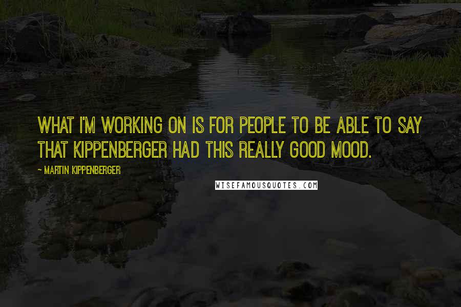 Martin Kippenberger Quotes: What I'm working on is for people to be able to say that Kippenberger had this really good mood.