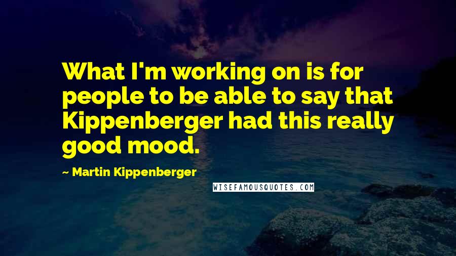 Martin Kippenberger Quotes: What I'm working on is for people to be able to say that Kippenberger had this really good mood.
