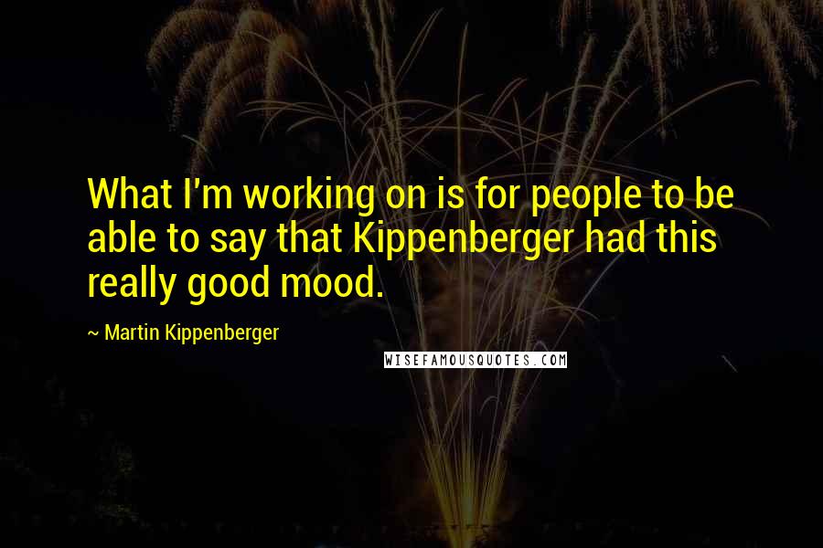 Martin Kippenberger Quotes: What I'm working on is for people to be able to say that Kippenberger had this really good mood.