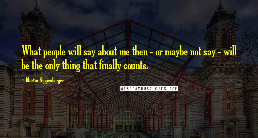 Martin Kippenberger Quotes: What people will say about me then - or maybe not say - will be the only thing that finally counts.