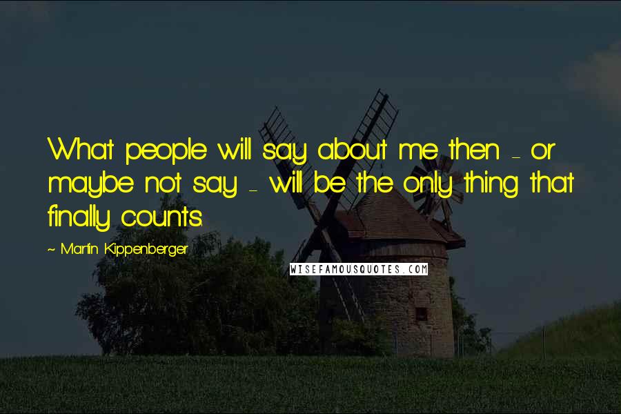 Martin Kippenberger Quotes: What people will say about me then - or maybe not say - will be the only thing that finally counts.
