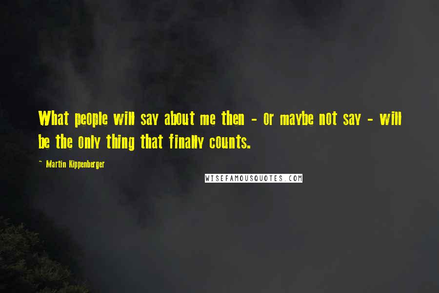 Martin Kippenberger Quotes: What people will say about me then - or maybe not say - will be the only thing that finally counts.