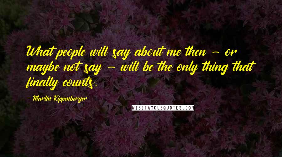 Martin Kippenberger Quotes: What people will say about me then - or maybe not say - will be the only thing that finally counts.