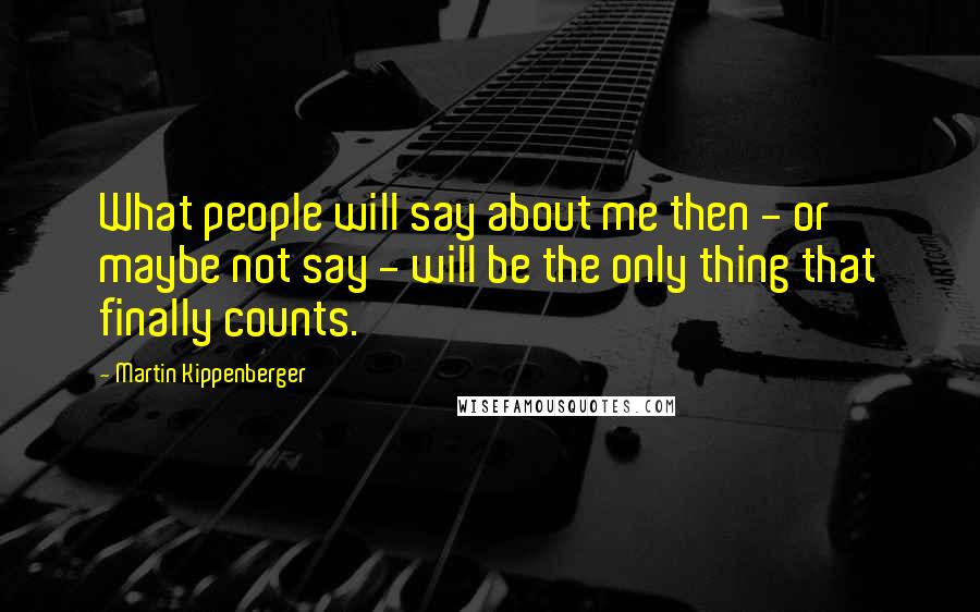 Martin Kippenberger Quotes: What people will say about me then - or maybe not say - will be the only thing that finally counts.